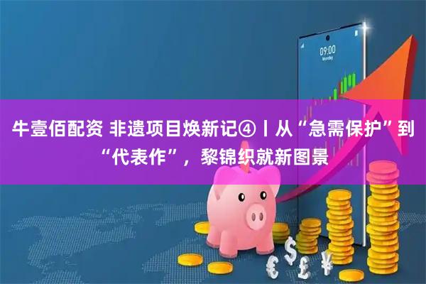 牛壹佰配资 非遗项目焕新记④丨从“急需保护”到“代表作”，黎锦织就新图景