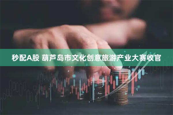 秒配A股 葫芦岛市文化创意旅游产业大赛收官