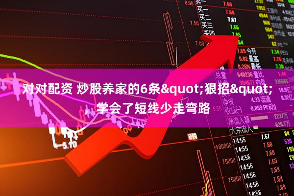对对配资 炒股养家的6条&quot;狠招&quot;，学会了短线少走弯路