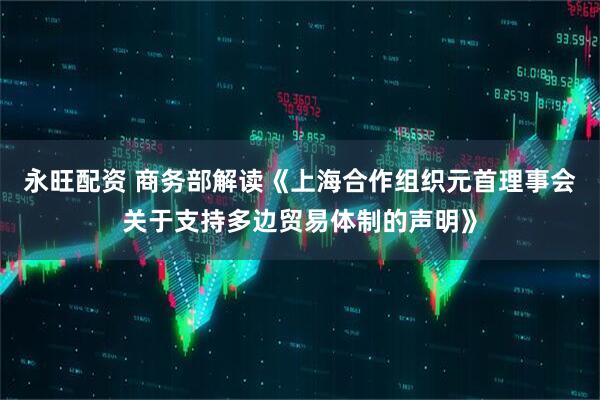 永旺配资 商务部解读《上海合作组织元首理事会关于支持多边贸易体制的声明》