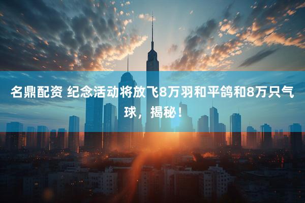 名鼎配资 纪念活动将放飞8万羽和平鸽和8万只气球，揭秘！