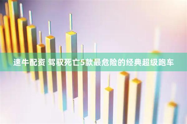 速牛配资 驾驭死亡5款最危险的经典超级跑车