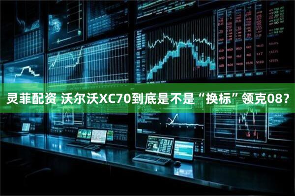 灵菲配资 沃尔沃XC70到底是不是“换标”领克08？