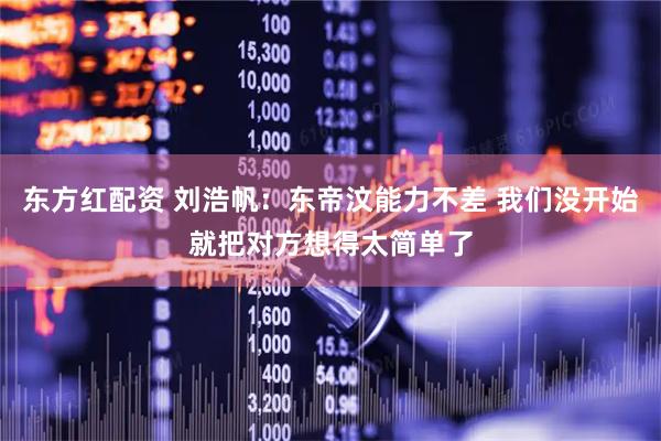 东方红配资 刘浩帆：东帝汶能力不差 我们没开始就把对方想得太简单了