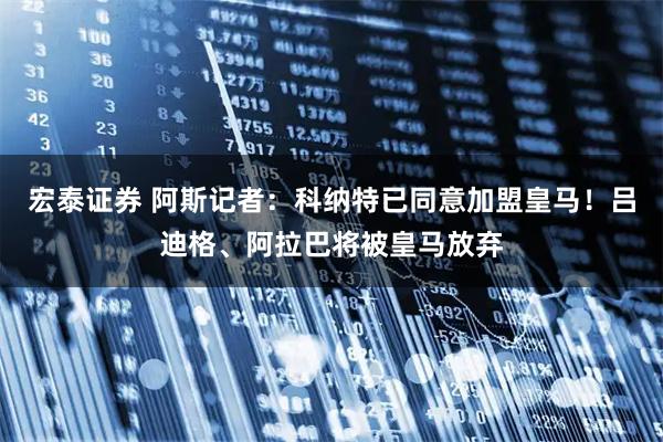 宏泰证券 阿斯记者：科纳特已同意加盟皇马！吕迪格、阿拉巴将被皇马放弃