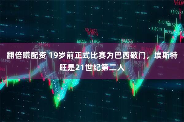 翻倍赚配资 19岁前正式比赛为巴西破门，埃斯特旺是21世纪第二人