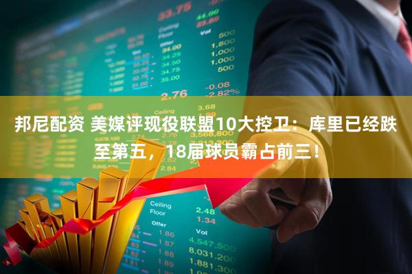 邦尼配资 美媒评现役联盟10大控卫：库里已经跌至第五，18届球员霸占前三！