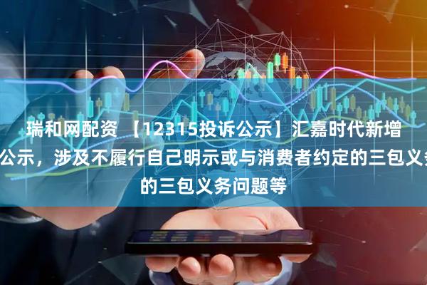 瑞和网配资 【12315投诉公示】汇嘉时代新增2件投诉公示，涉及不履行自己明示或与消费者约定的三包义务问题等