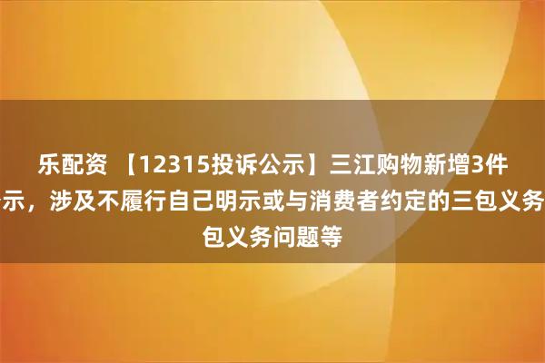 乐配资 【12315投诉公示】三江购物新增3件投诉公示，涉及不履行自己明示或与消费者约定的三包义务问题等