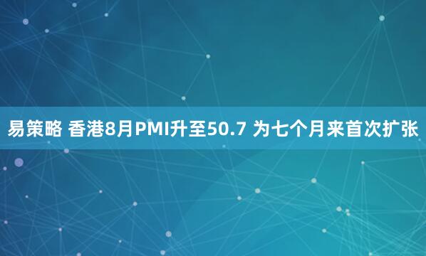 易策略 香港8月PMI升至50.7 为七个月来首次扩张