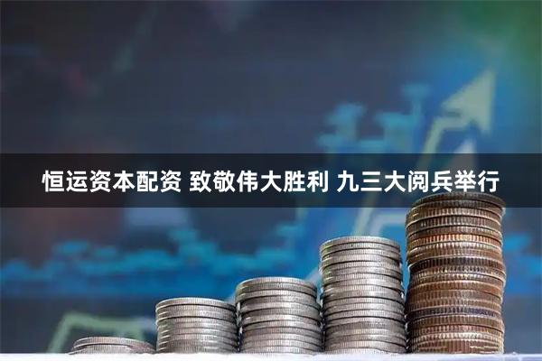 恒运资本配资 致敬伟大胜利 九三大阅兵举行