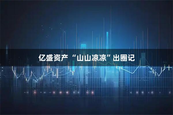 亿盛资产 “山山凉凉”出圈记