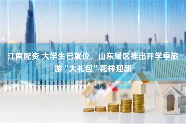 江南配资 大学生已就位，山东景区推出开学季旅游“大礼包”花样迎新