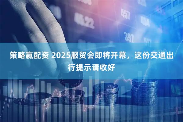 策略赢配资 2025服贸会即将开幕，这份交通出行提示请收好