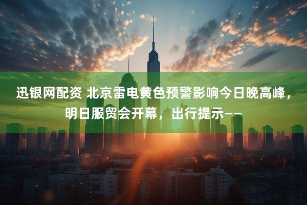 迅银网配资 北京雷电黄色预警影响今日晚高峰，明日服贸会开幕，出行提示——
