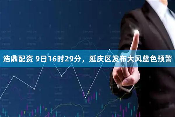 浩鼎配资 9日16时29分，延庆区发布大风蓝色预警