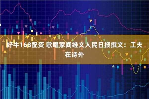 好牛168配资 歌唱家阎维文人民日报撰文：工夫在诗外