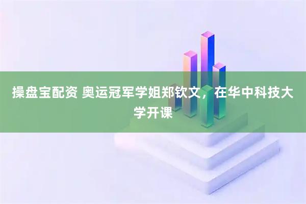 操盘宝配资 奥运冠军学姐郑钦文，在华中科技大学开课