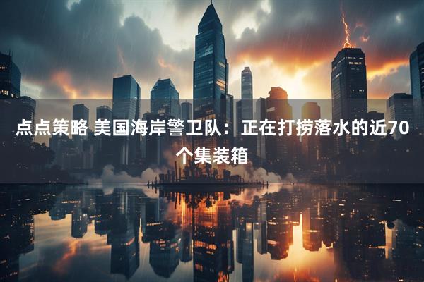 点点策略 美国海岸警卫队：正在打捞落水的近70个集装箱