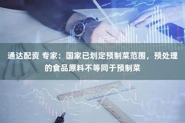 通达配资 专家：国家已划定预制菜范围，预处理的食品原料不等同于预制菜