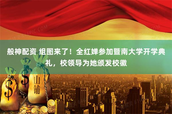 般神配资 组图来了！全红婵参加暨南大学开学典礼，校领导为她颁发校徽