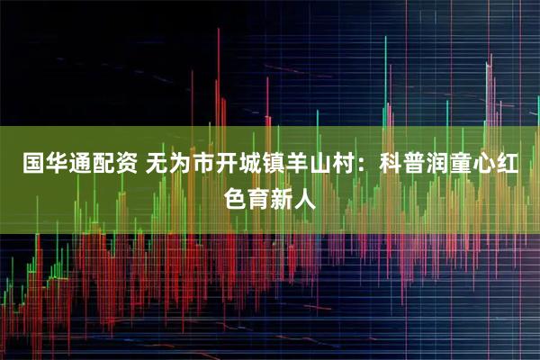 国华通配资 无为市开城镇羊山村：科普润童心红色育新人
