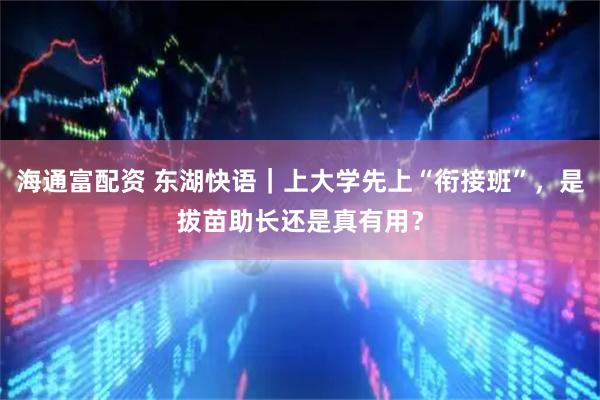 海通富配资 东湖快语｜上大学先上“衔接班”，是拔苗助长还是真有用？