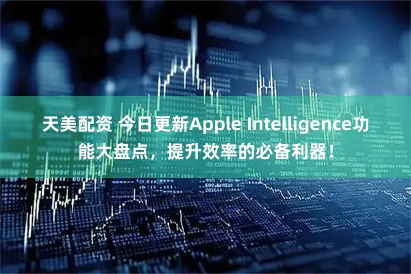 天美配资 今日更新Apple Intelligence功能大盘点，提升效率的必备利器！