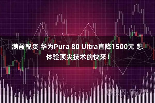 满盈配资 华为Pura 80 Ultra直降1500元 想体验顶尖技术的快来！