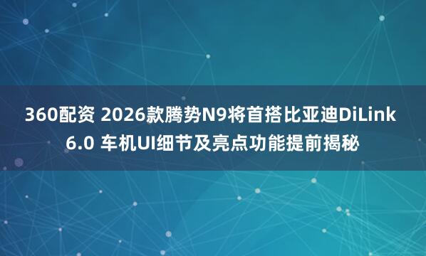 360配资 2026款腾势N9将首搭比亚迪DiLink 6.0 车机UI细节及亮点功能提前揭秘