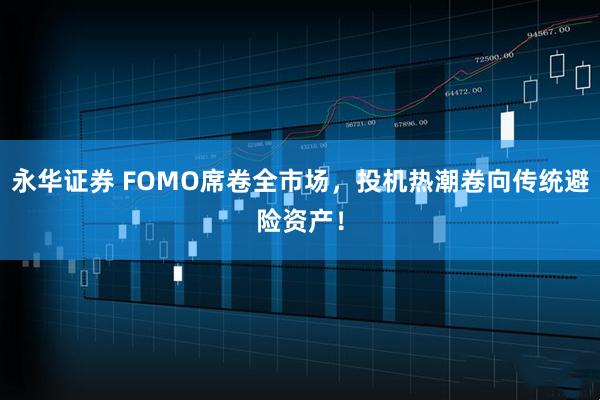 永华证券 FOMO席卷全市场，投机热潮卷向传统避险资产！