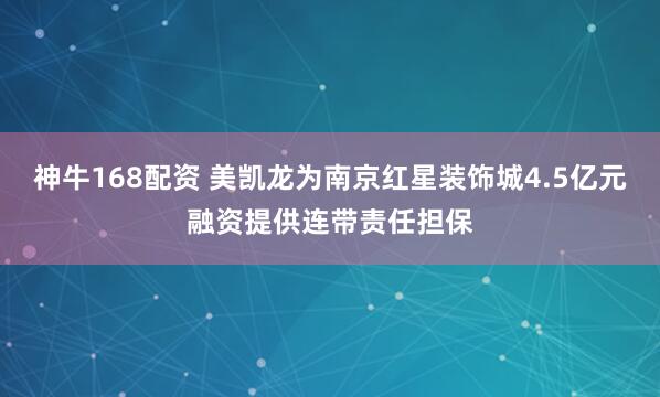 神牛168配资 美凯龙为南京红星装饰城4.5亿元融资提供连带责任担保