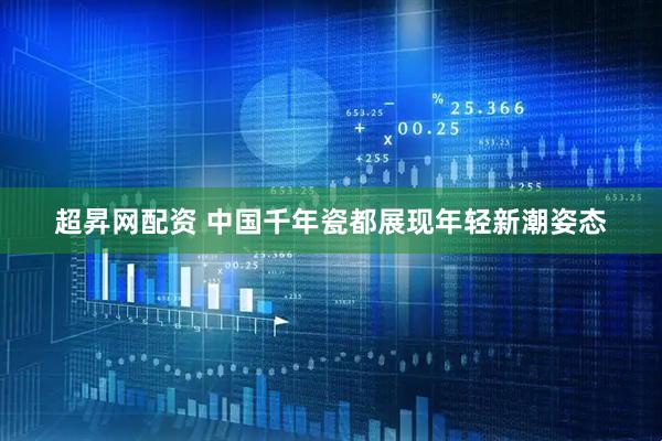 超昇网配资 中国千年瓷都展现年轻新潮姿态