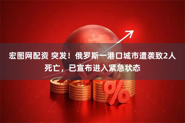 宏图网配资 突发！俄罗斯一港口城市遭袭致2人死亡，已宣布进入紧急状态