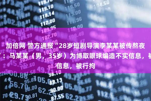 加倍网 警方通报“28岁短剧导演李某某被传熬夜猝死”：马某某（男，35岁）为博取眼球编造不实信息，被行拘