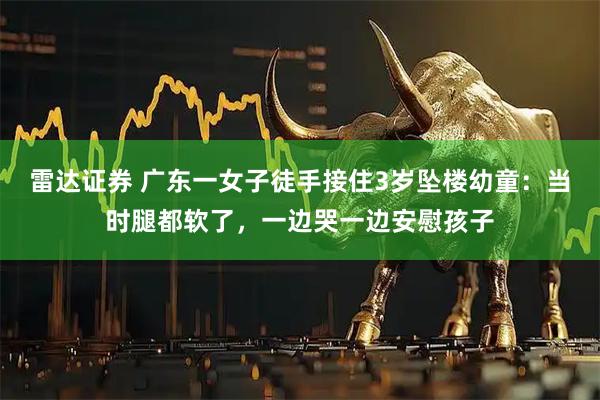 雷达证券 广东一女子徒手接住3岁坠楼幼童：当时腿都软了，一边哭一边安慰孩子