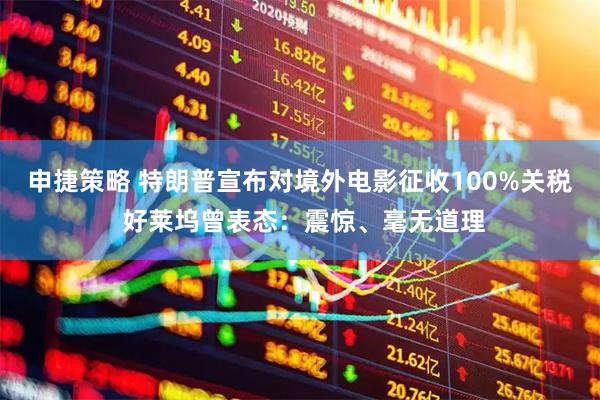 申捷策略 特朗普宣布对境外电影征收100%关税 好莱坞曾表态：震惊、毫无道理