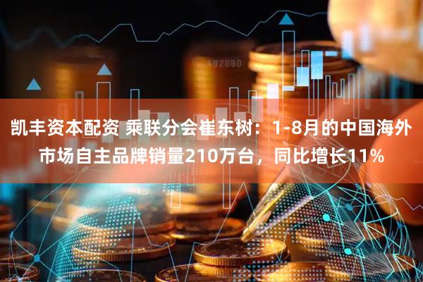 凯丰资本配资 乘联分会崔东树：1-8月的中国海外市场自主品牌销量210万台，同比增长11%
