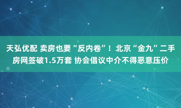 天弘优配 卖房也要“反内卷”！北京“金九”二手房网签破1.5万套 协会倡议中介不得恶意压价