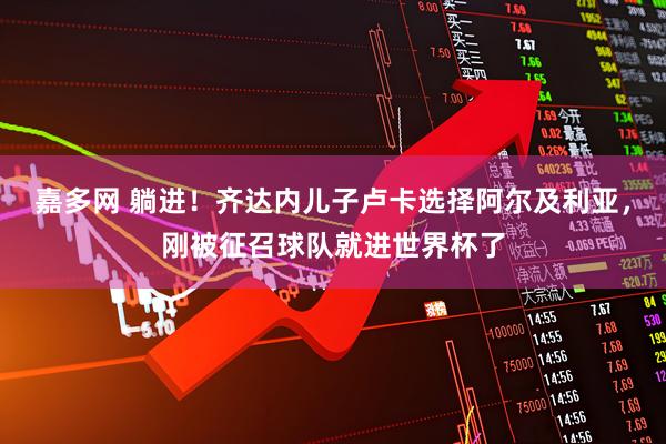 嘉多网 躺进！齐达内儿子卢卡选择阿尔及利亚，刚被征召球队就进世界杯了