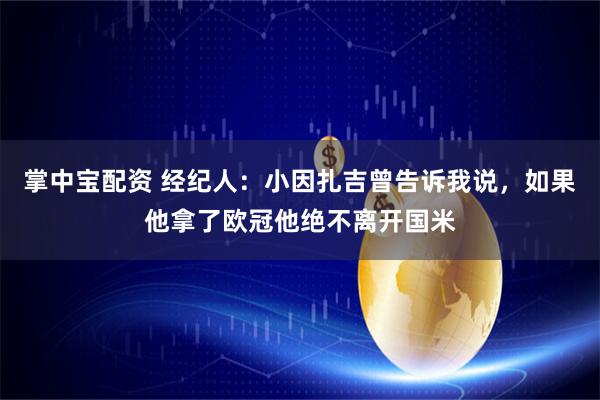 掌中宝配资 经纪人：小因扎吉曾告诉我说，如果他拿了欧冠他绝不离开国米