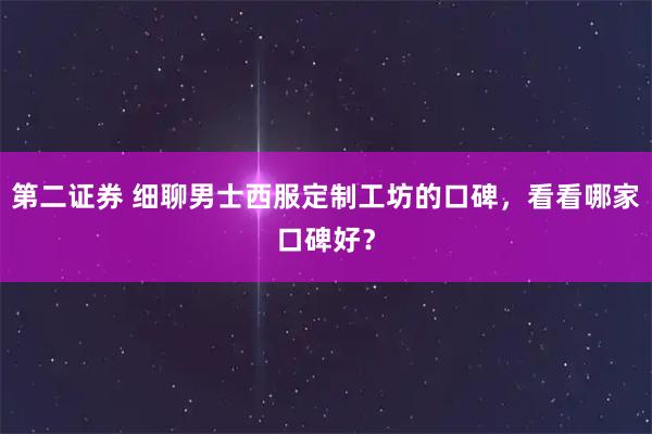 第二证券 细聊男士西服定制工坊的口碑，看看哪家口碑好？