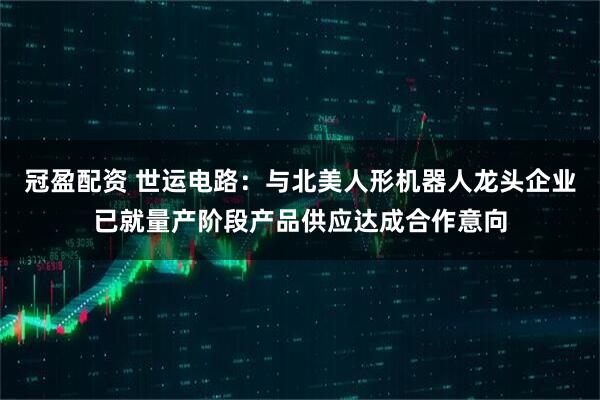 冠盈配资 世运电路：与北美人形机器人龙头企业已就量产阶段产品供应达成合作意向