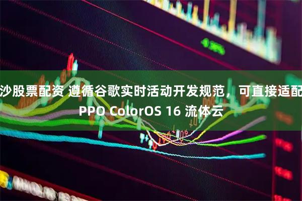 长沙股票配资 遵循谷歌实时活动开发规范，可直接适配 OPPO ColorOS 16 流体云