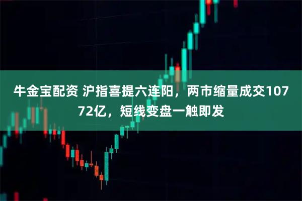 牛金宝配资 沪指喜提六连阳，两市缩量成交10772亿，短线变盘一触即发