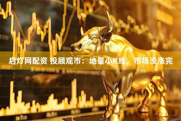 启灯网配资 投顾观市：地量小K线，市场没涨完