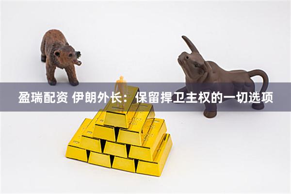 盈瑞配资 伊朗外长：保留捍卫主权的一切选项