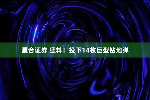 星合证券 猛料！投下14枚巨型钻地弹