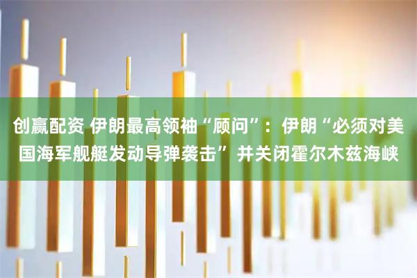 创赢配资 伊朗最高领袖“顾问”：伊朗“必须对美国海军舰艇发动导弹袭击” 并关闭霍尔木兹海峡