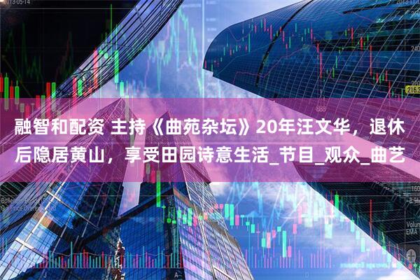 融智和配资 主持《曲苑杂坛》20年汪文华,退休后隐居黄山,享受田园诗意生活_节目_观众_曲艺